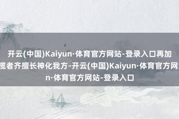 开云(中国)Kaiyun·体育官方网站-登录入口再加上统统的总揽者齐擅长神化我方-开云(中国)Kaiyun·体育官方网站-登录入口