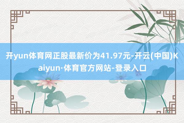 开yun体育网正股最新价为41.97元-开云(中国)Kaiyun·体育官方网站-登录入口