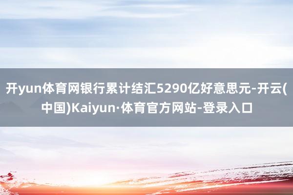开yun体育网银行累计结汇5290亿好意思元-开云(中国)Kaiyun·体育官方网站-登录入口