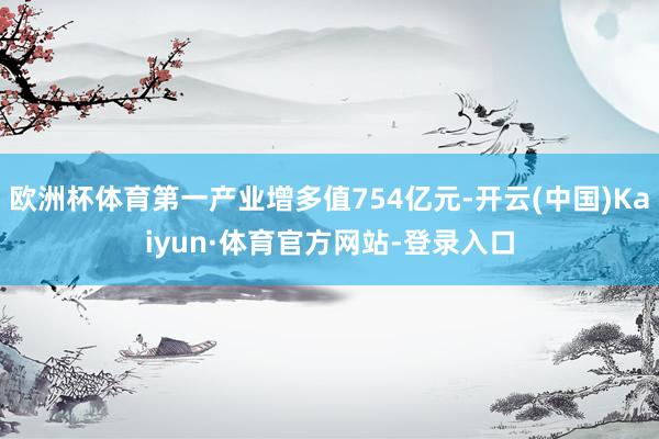 欧洲杯体育第一产业增多值754亿元-开云(中国)Kaiyun·体育官方网站-登录入口