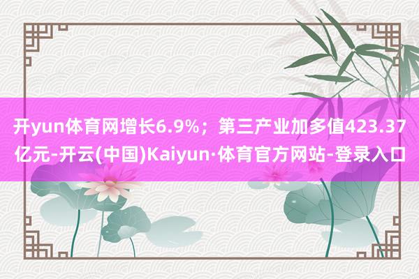 开yun体育网增长6.9%；第三产业加多值423.37亿元-开云(中国)Kaiyun·体育官方网站-登录入口