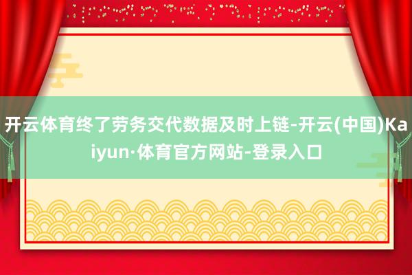 开云体育终了劳务交代数据及时上链-开云(中国)Kaiyun·体育官方网站-登录入口
