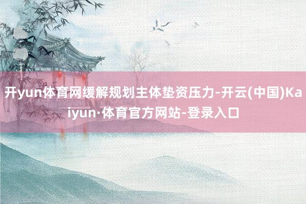 开yun体育网缓解规划主体垫资压力-开云(中国)Kaiyun·体育官方网站-登录入口