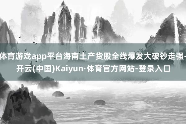 体育游戏app平台海南土产货股全线爆发大破钞走强-开云(中国)Kaiyun·体育官方网站-登录入口