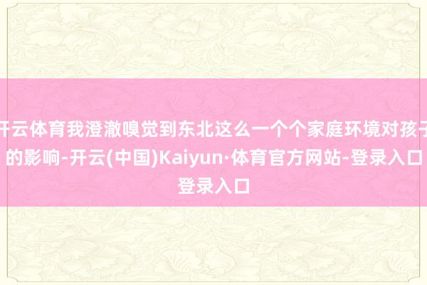 开云体育我澄澈嗅觉到东北这么一个个家庭环境对孩子的影响-开云(中国)Kaiyun·体育官方网站-登录入口