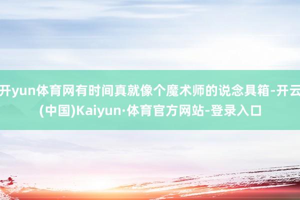 开yun体育网有时间真就像个魔术师的说念具箱-开云(中国)Kaiyun·体育官方网站-登录入口
