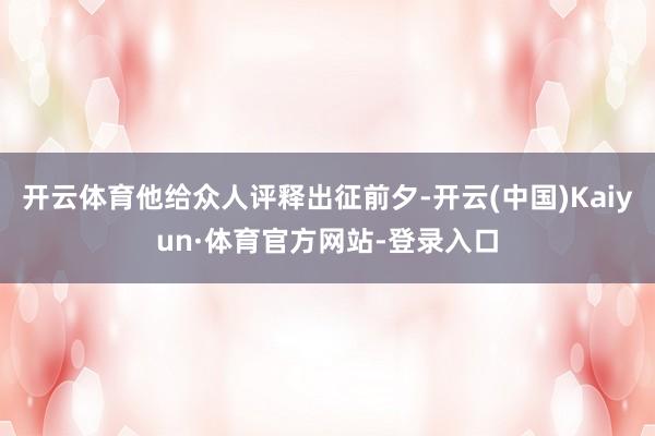 开云体育他给众人评释出征前夕-开云(中国)Kaiyun·体育官方网站-登录入口