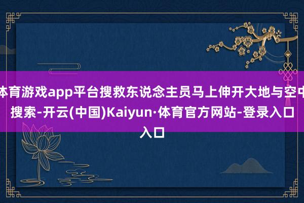 体育游戏app平台搜救东说念主员马上伸开大地与空中搜索-开云(中国)Kaiyun·体育官方网站-登录入口