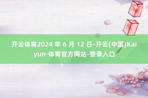 开云体育2024 年 6 月 12 日-开云(中国)Kaiyun·体育官方网站-登录入口