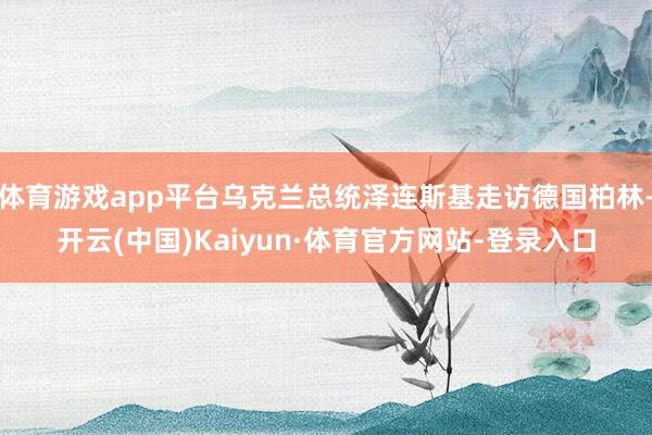体育游戏app平台乌克兰总统泽连斯基走访德国柏林-开云(中国)Kaiyun·体育官方网站-登录入口