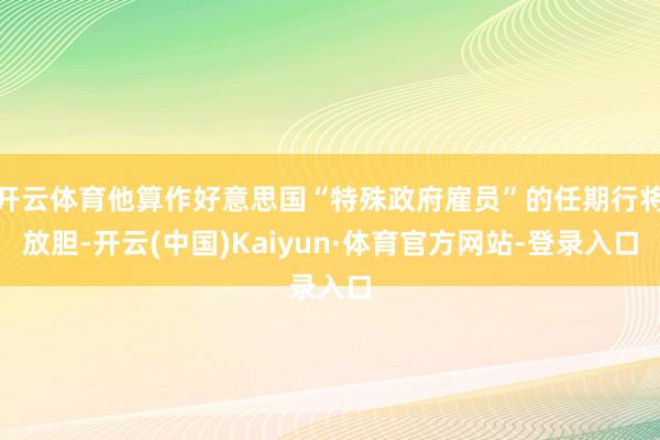 开云体育他算作好意思国“特殊政府雇员”的任期行将放胆-开云(中国)Kaiyun·体育官方网站-登录入口