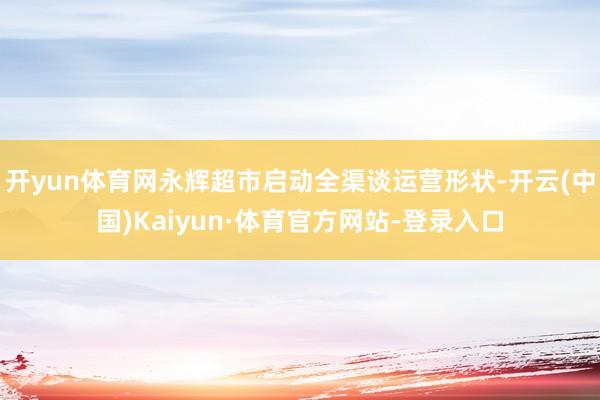 开yun体育网永辉超市启动全渠谈运营形状-开云(中国)Kaiyun·体育官方网站-登录入口
