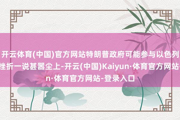开云体育(中国)官方网站特朗普政府可能参与以色列对伊朗的挫折一说甚嚣尘上-开云(中国)Kaiyun·体育官方网站-登录入口