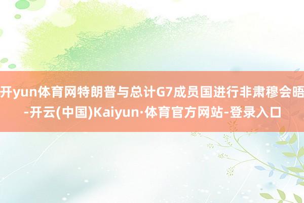 开yun体育网特朗普与总计G7成员国进行非肃穆会晤-开云(中国)Kaiyun·体育官方网站-登录入口