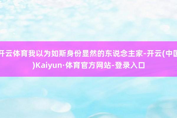 开云体育我以为如斯身份显然的东说念主家-开云(中国)Kaiyun·体育官方网站-登录入口