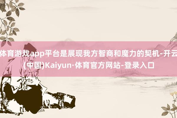 体育游戏app平台是展现我方智商和魔力的契机-开云(中国)Kaiyun·体育官方网站-登录入口