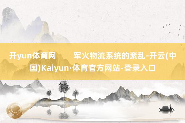 开yun体育网        军火物流系统的紊乱-开云(中国)Kaiyun·体育官方网站-登录入口