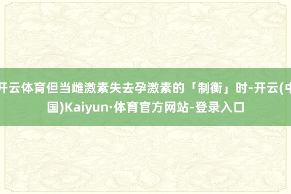 开云体育但当雌激素失去孕激素的「制衡」时-开云(中国)Kaiyun·体育官方网站-登录入口