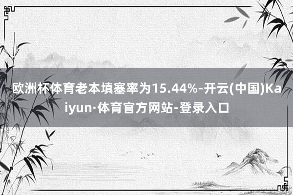 欧洲杯体育老本填塞率为15.44%-开云(中国)Kaiyun·体育官方网站-登录入口