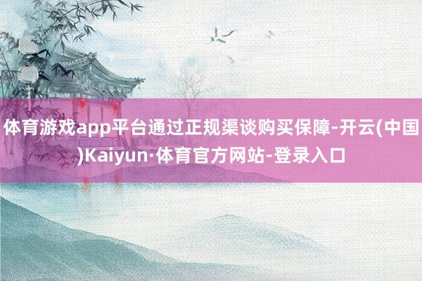 体育游戏app平台通过正规渠谈购买保障-开云(中国)Kaiyun·体育官方网站-登录入口