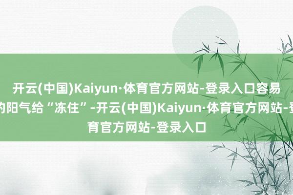 开云(中国)Kaiyun·体育官方网站-登录入口容易把形体的阳气给“冻住”-开云(中国)Kaiyun·体育官方网站-登录入口