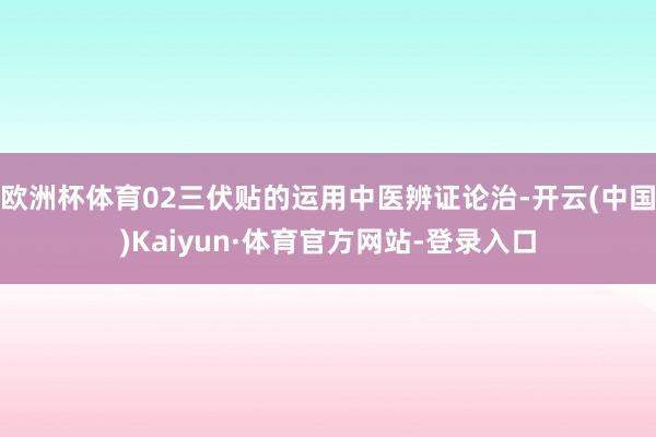 欧洲杯体育02三伏贴的运用中医辨证论治-开云(中国)Kaiyun·体育官方网站-登录入口
