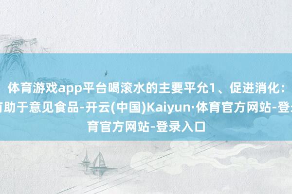 体育游戏app平台喝滚水的主要平允1、促进消化：温水有助于意见食品-开云(中国)Kaiyun·体育官方网站-登录入口