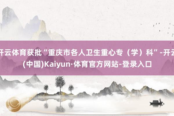 开云体育获批“重庆市各人卫生重心专（学）科”-开云(中国)Kaiyun·体育官方网站-登录入口