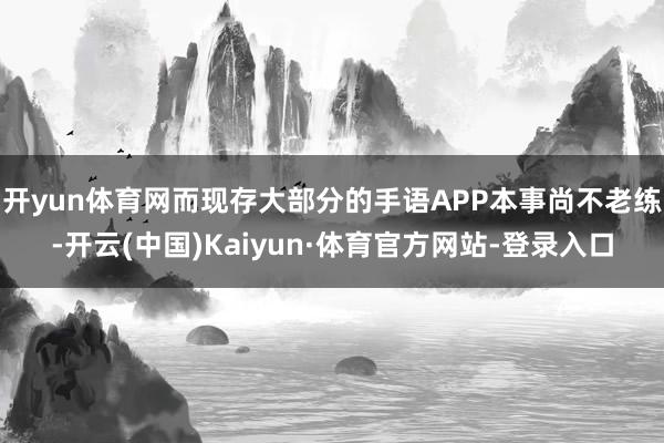 开yun体育网而现存大部分的手语APP本事尚不老练-开云(中国)Kaiyun·体育官方网站-登录入口