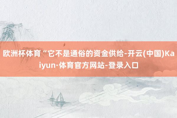 欧洲杯体育“它不是通俗的资金供给-开云(中国)Kaiyun·体育官方网站-登录入口