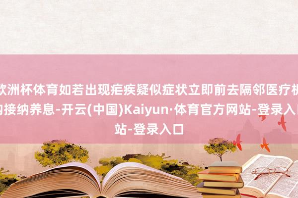 欧洲杯体育如若出现疟疾疑似症状立即前去隔邻医疗机构接纳养息-开云(中国)Kaiyun·体育官方网站-登录入口