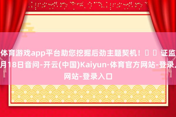 体育游戏app平台助您挖掘后劲主题契机！		　　证监会7月18日音问-开云(中国)Kaiyun·体育官方网站-登录入口