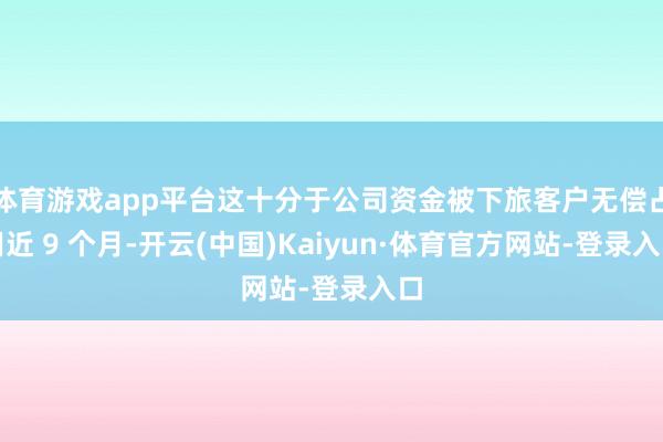 体育游戏app平台这十分于公司资金被下旅客户无偿占用近 9 个月-开云(中国)Kaiyun·体育官方网站-登录入口