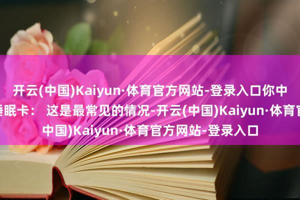 开云(中国)Kaiyun·体育官方网站-登录入口你中招了吗？1. 永恒睡眠卡： 这是最常见的情况-开云(中国)Kaiyun·体育官方网站-登录入口