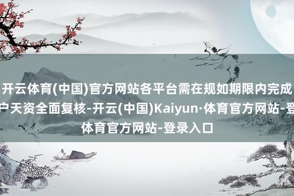 开云体育(中国)官方网站各平台需在规如期限内完成入驻商户天资全面复核-开云(中国)Kaiyun·体育官方网站-登录入口
