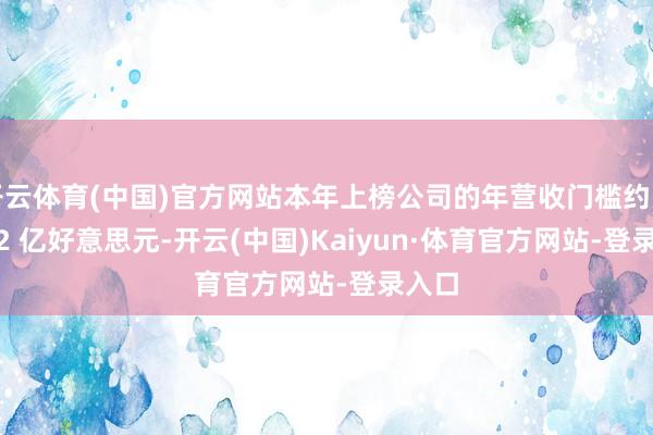 开云体育(中国)官方网站本年上榜公司的年营收门槛约为 36.2 亿好意思元-开云(中国)Kaiyun·体育官方网站-登录入口