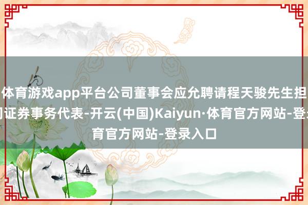 体育游戏app平台公司董事会应允聘请程天骏先生担任公司证券事务代表-开云(中国)Kaiyun·体育官方网站-登录入口