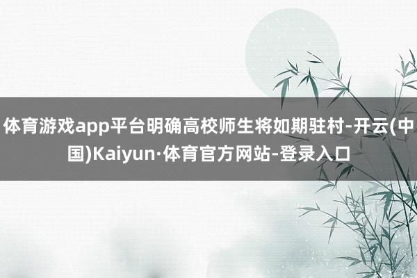 体育游戏app平台明确高校师生将如期驻村-开云(中国)Kaiyun·体育官方网站-登录入口