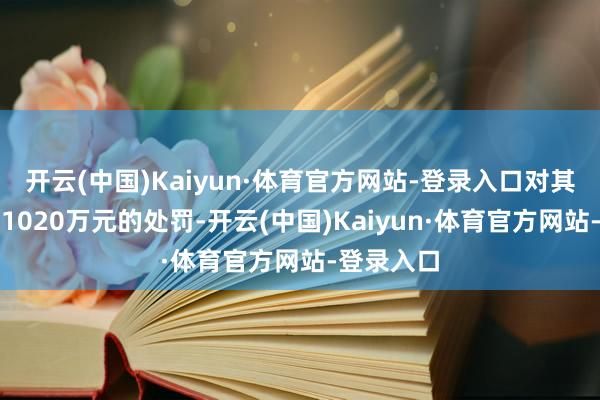 开云(中国)Kaiyun·体育官方网站-登录入口对其给以罚金1020万元的处罚-开云(中国)Kaiyun·体育官方网站-登录入口