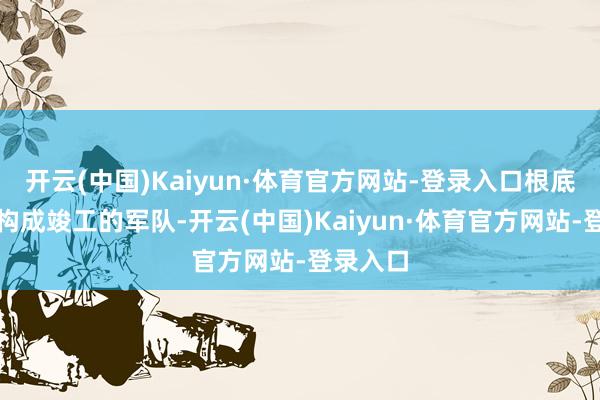 开云(中国)Kaiyun·体育官方网站-登录入口根底不行能构成竣工的军队-开云(中国)Kaiyun·体育官方网站-登录入口