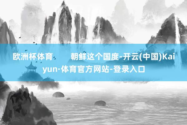 欧洲杯体育        朝鲜这个国度-开云(中国)Kaiyun·体育官方网站-登录入口