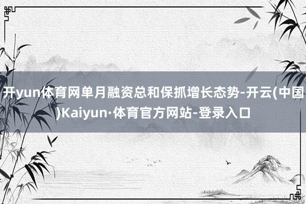 开yun体育网单月融资总和保抓增长态势-开云(中国)Kaiyun·体育官方网站-登录入口