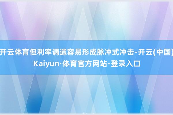 开云体育但利率调遣容易形成脉冲式冲击-开云(中国)Kaiyun·体育官方网站-登录入口