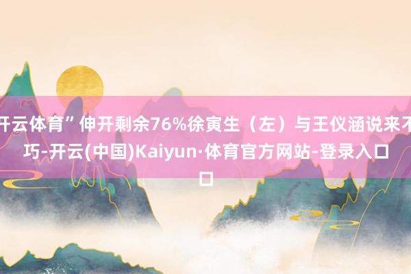 开云体育”伸开剩余76%徐寅生（左）与王仪涵说来不巧-开云(中国)Kaiyun·体育官方网站-登录入口