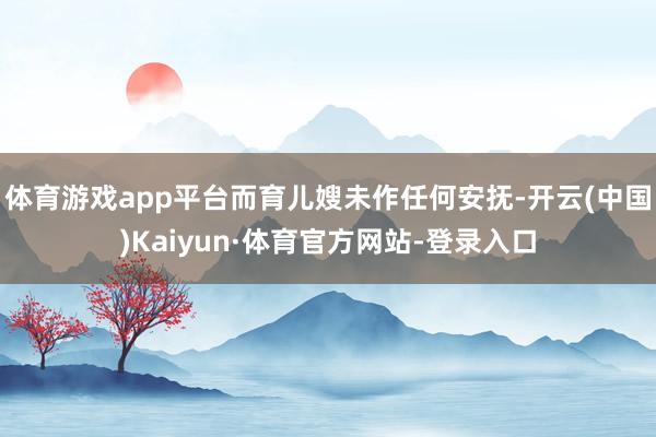 体育游戏app平台而育儿嫂未作任何安抚-开云(中国)Kaiyun·体育官方网站-登录入口