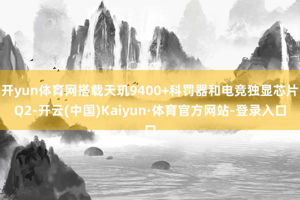 开yun体育网搭载天玑9400+科罚器和电竞独显芯片Q2-开云(中国)Kaiyun·体育官方网站-登录入口