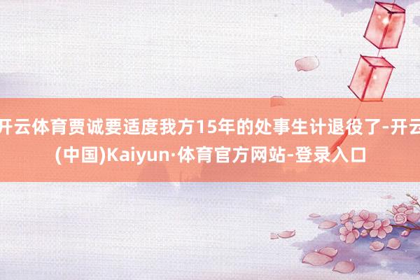 开云体育贾诚要适度我方15年的处事生计退役了-开云(中国)Kaiyun·体育官方网站-登录入口