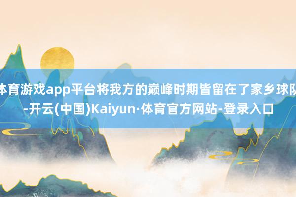 体育游戏app平台将我方的巅峰时期皆留在了家乡球队-开云(中国)Kaiyun·体育官方网站-登录入口