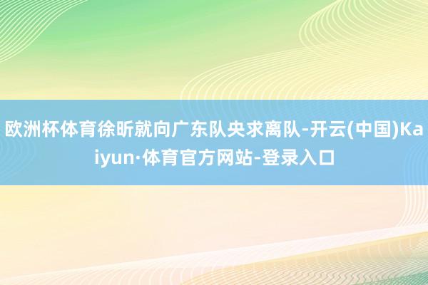 欧洲杯体育徐昕就向广东队央求离队-开云(中国)Kaiyun·体育官方网站-登录入口