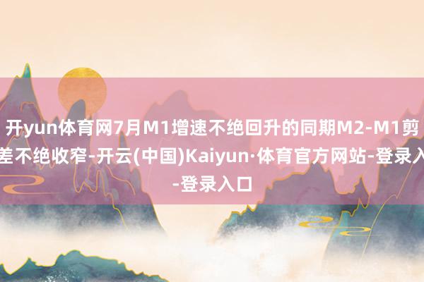 开yun体育网7月M1增速不绝回升的同期M2-M1剪刀差不绝收窄-开云(中国)Kaiyun·体育官方网站-登录入口